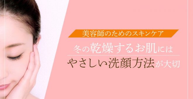 【美容師のためのスキンケア】冬の乾燥するお肌には やさしい洗顔方法が大切